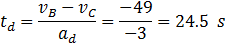 t_d=(v_B-v_C)/a_d =(-49)/(-3)=24.5  s