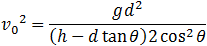 v_0^2=(gd^2)/((h-d tan⁡θ )2 cos^2⁡θ )